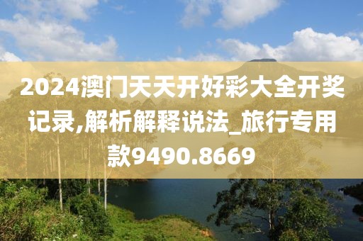 2024澳门天天开好彩大全开奖记录,解析解释说法_旅行专用款9490.8669