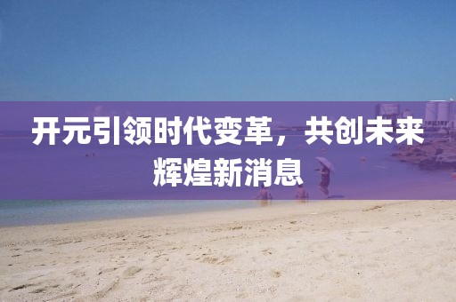开元引领时代变革，共创未来辉煌新消息