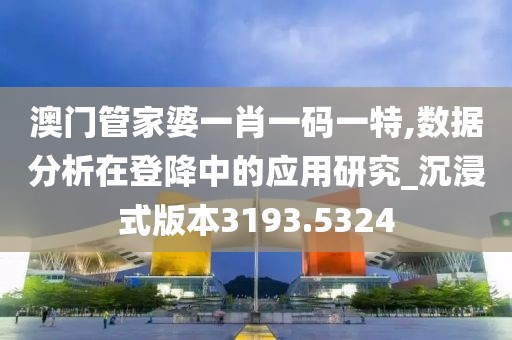 澳门管家婆一肖一码一特,数据分析在登降中的应用研究_沉浸式版本3193.5324