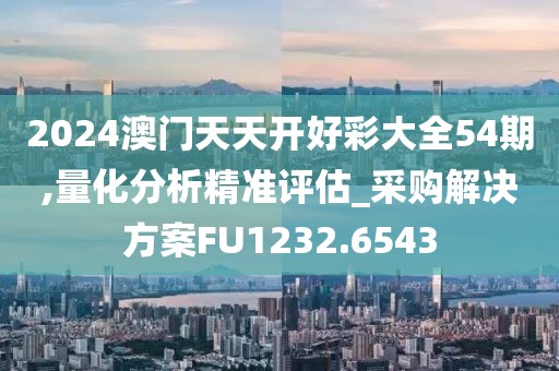 2024澳门天天开好彩大全54期,量化分析精准评估_采购解决方案FU1232.6543