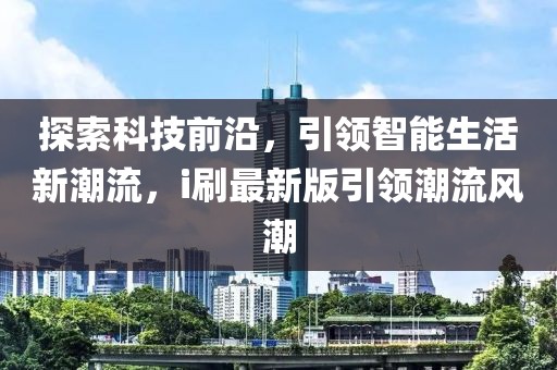 探索科技前沿，引领智能生活新潮流，i刷最新版引领潮流风潮