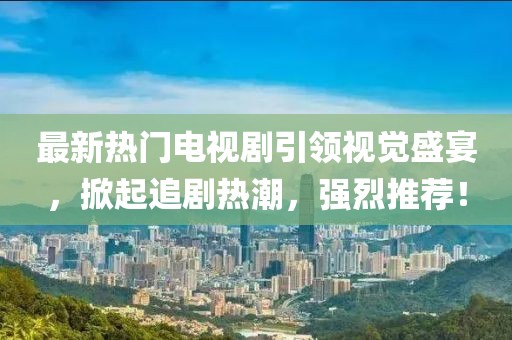 最新热门电视剧引领视觉盛宴，掀起追剧热潮，强烈推荐！