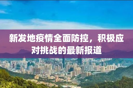 新发地疫情全面防控，积极应对挑战的最新报道