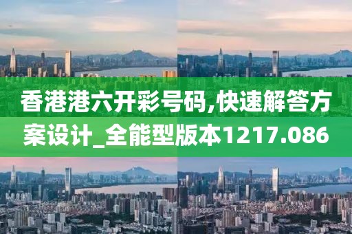 香港港六开彩号码,快速解答方案设计_全能型版本1217.086