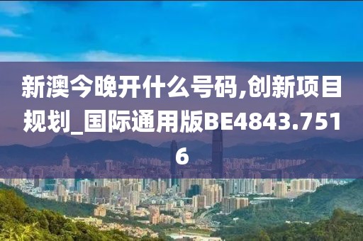 新澳今晚开什么号码,创新项目规划_国际通用版BE4843.7516