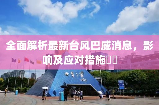全面解析最新台风巴威消息，影响及应对措施​​
