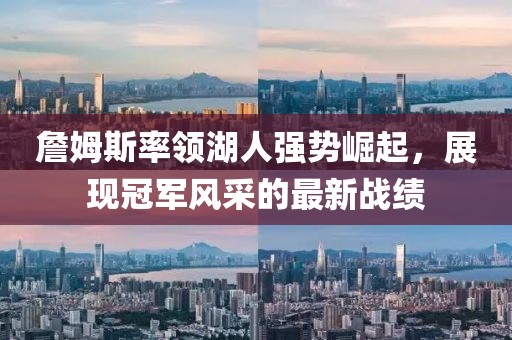 詹姆斯率领湖人强势崛起，展现冠军风采的最新战绩