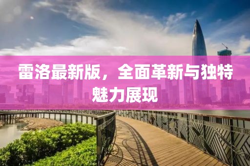 雷洛最新版，全面革新与独特魅力展现