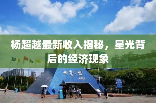杨超越最新收入揭秘，星光背后的经济现象