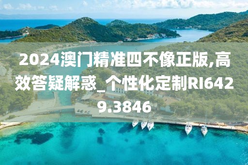 2024澳门精准四不像正版,高效答疑解惑_个性化定制RI6429.3846