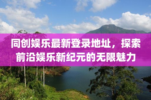 同创娱乐最新登录地址，探索前沿娱乐新纪元的无限魅力