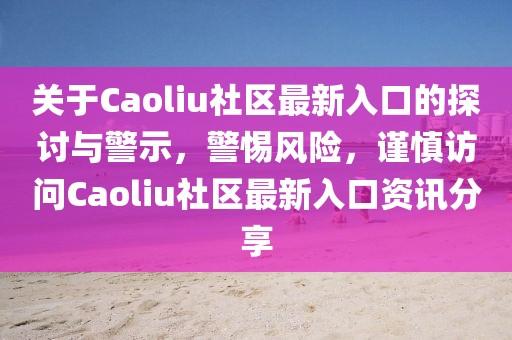 关于Caoliu社区最新入口的探讨与警示，警惕风险，谨慎访问Caoliu社区最新入口资讯分享