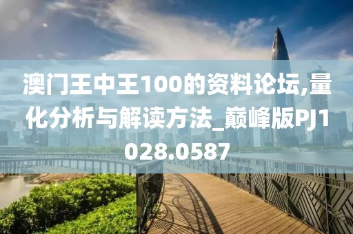 澳门王中王100的资料论坛,量化分析与解读方法_巅峰版PJ1028.0587