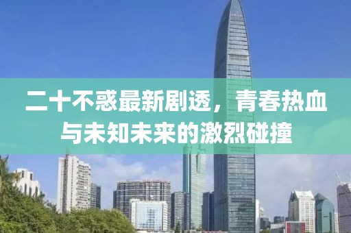 二十不惑最新剧透，青春热血与未知未来的激烈碰撞