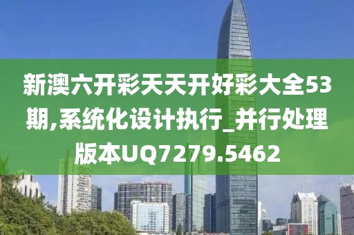 新澳六开彩天天开好彩大全53期,系统化设计执行_并行处理版本UQ7279.5462