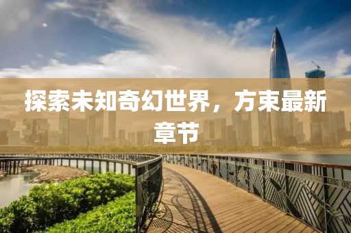 探索未知奇幻世界，方束最新章节