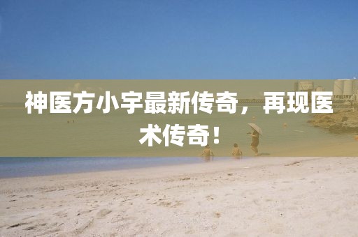 神医方小宇最新传奇，再现医术传奇！
