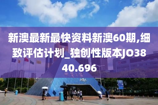 新澳最新最快资料新澳60期,细致评估计划_独创性版本JO3840.696