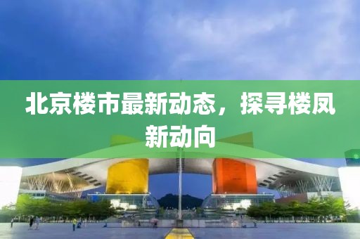北京楼市最新动态，探寻楼凤新动向