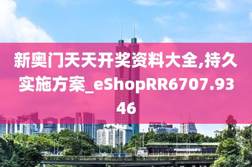 新奥门天天开奖资料大全,持久实施方案_eShopRR6707.9346