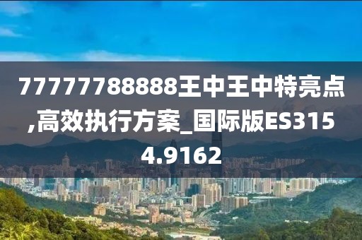 77777788888王中王中特亮点,高效执行方案_国际版ES3154.9162