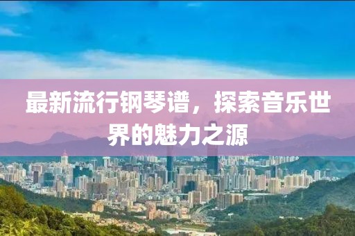 最新流行钢琴谱，探索音乐世界的魅力之源