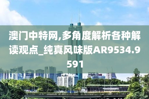 澳门中特网,多角度解析各种解读观点_纯真风味版AR9534.9591