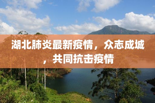 湖北肺炎最新疫情，众志成城，共同抗击疫情