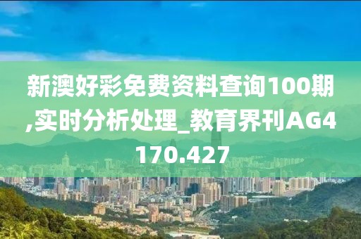 新澳好彩免费资料查询100期,实时分析处理_教育界刊AG4170.427