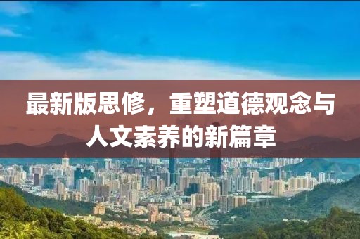 最新版思修，重塑道德观念与人文素养的新篇章