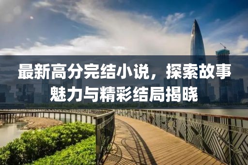 最新高分完结小说，探索故事魅力与精彩结局揭晓