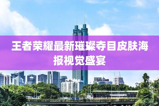 王者荣耀最新璀璨夺目皮肤海报视觉盛宴