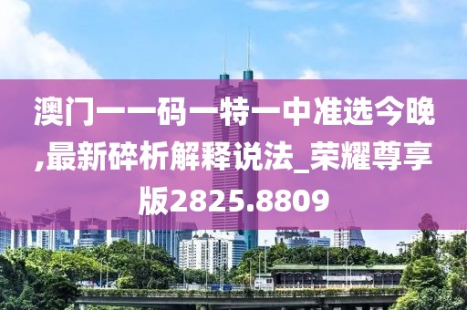 澳门一一码一特一中准选今晚,最新碎析解释说法_荣耀尊享版2825.8809