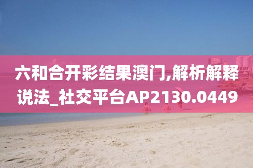 六和合开彩结果澳门,解析解释说法_社交平台AP2130.0449
