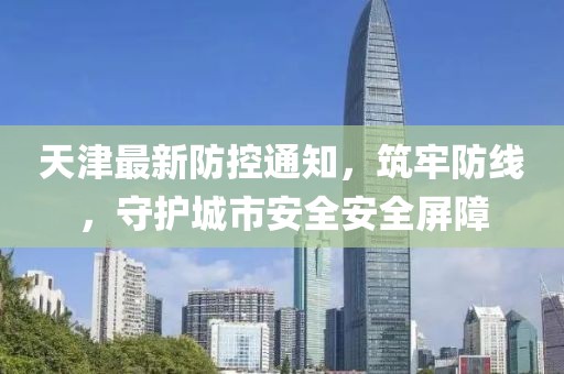 天津最新防控通知，筑牢防线，守护城市安全安全屏障