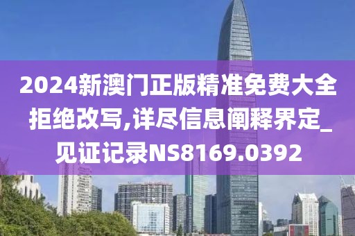 2024新澳门正版精准免费大全 拒绝改写,详尽信息阐释界定_见证记录NS8169.0392