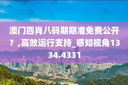 澳门四肖八码期期准免费公开？,高效运行支持_感知视角1334.4331