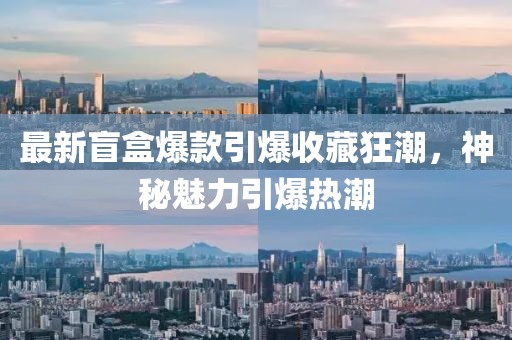 最新盲盒爆款引爆收藏狂潮，神秘魅力引爆热潮