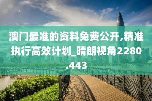 澳门最准的资料免费公开,精准执行高效计划_晴朗视角2280.443