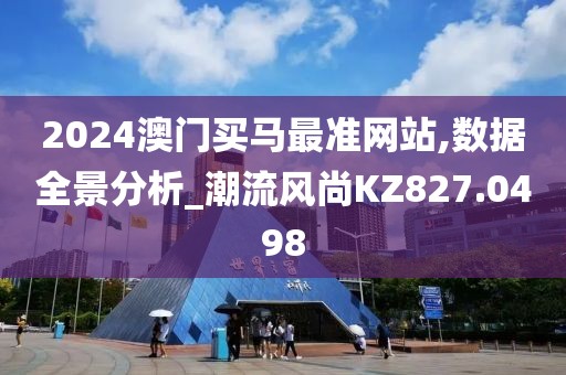 2024澳门买马最准网站,数据全景分析_潮流风尚KZ827.0498