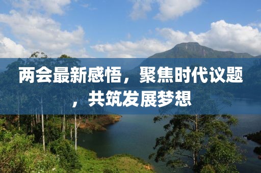 两会最新感悟，聚焦时代议题，共筑发展梦想
