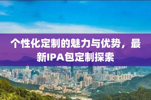 个性化定制的魅力与优势，最新IPA包定制探索