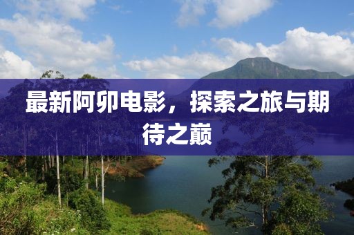 最新阿卯电影，探索之旅与期待之巅