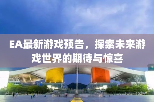 EA最新游戏预告，探索未来游戏世界的期待与惊喜