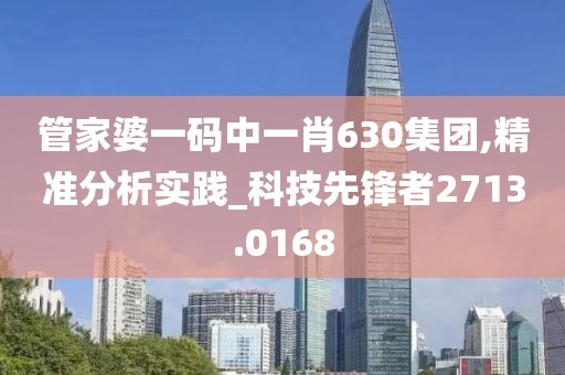 管家婆一码中一肖630集团,精准分析实践_科技先锋者2713.0168