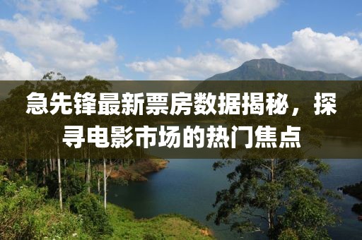 急先锋最新票房数据揭秘，探寻电影市场的热门焦点