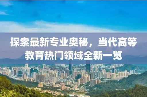 探索最新专业奥秘，当代高等教育热门领域全新一览
