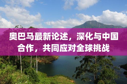 奥巴马最新论述，深化与中国合作，共同应对全球挑战
