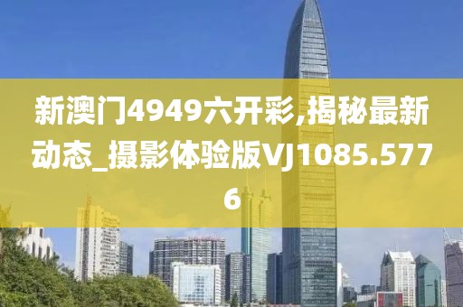 新澳门4949六开彩,揭秘最新动态_摄影体验版VJ1085.5776