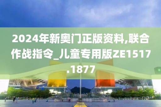 2024年新奥门正版资料,联合作战指令_儿童专用版ZE1517.1877